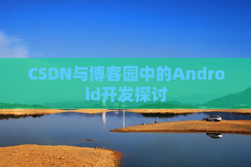 CSDN与博客园中的Android开发探讨