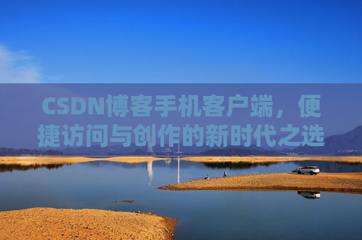 CSDN博客手机客户端，便捷访问与创作的新时代之选