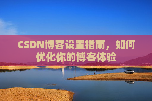 CSDN博客设置指南,如何优化你的博客体验